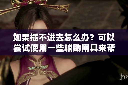 如果插不进去怎么办？可以尝试使用一些辅助用具来帮助解决问题。