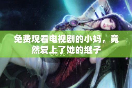 免费观看电视剧的小妈，竟然爱上了她的继子