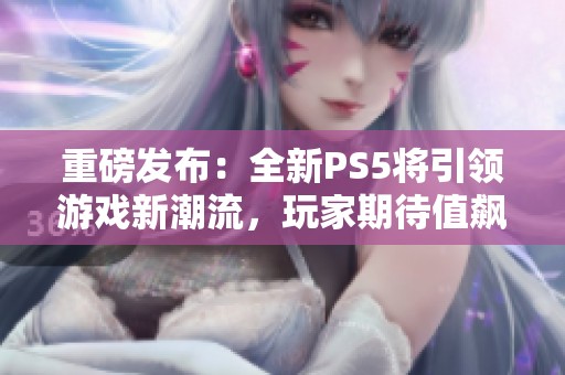 重磅发布：全新PS5将引领游戏新潮流，玩家期待值飙升！