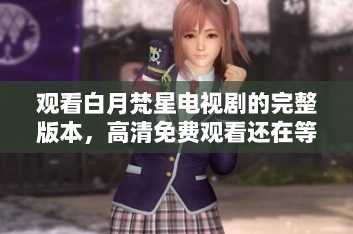 观看白月梵星电视剧的完整版本，高清免费观看还在等待你体验