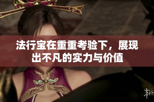 法行宝在重重考验下，展现出不凡的实力与价值