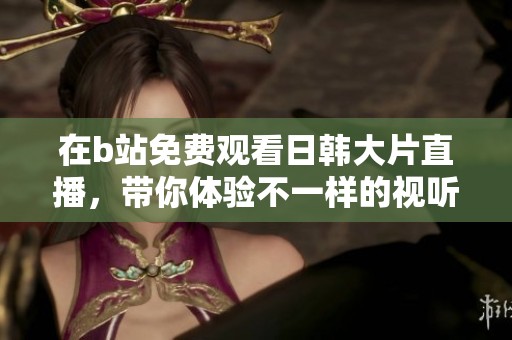 在b站免费观看日韩大片直播，带你体验不一样的视听盛宴