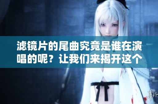 滤镜片的尾曲究竟是谁在演唱的呢？让我们来揭开这个谜底吧！