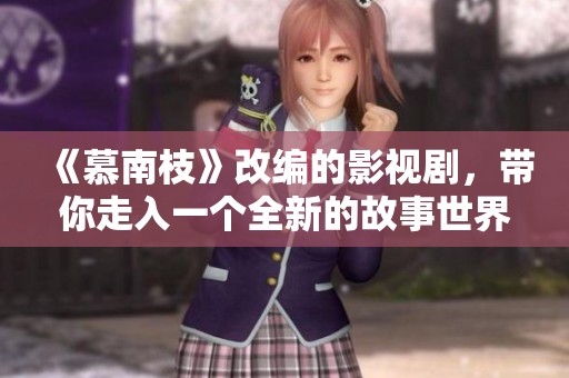 《慕南枝》改编的影视剧，带你走入一个全新的故事世界