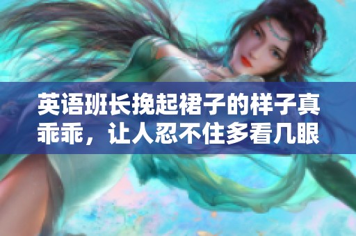 英语班长挽起裙子的样子真乖乖，让人忍不住多看几眼