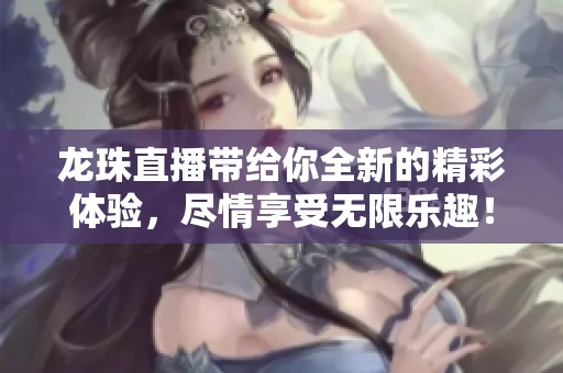龙珠直播带给你全新的精彩体验，尽情享受无限乐趣！