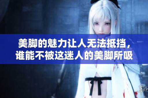 美脚的魅力让人无法抵挡，谁能不被这迷人的美脚所吸引呢