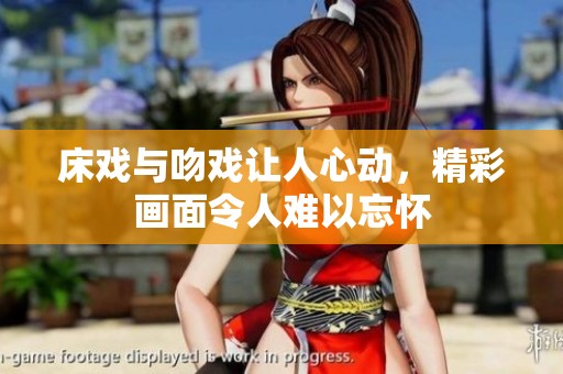 床戏与吻戏让人心动，精彩画面令人难以忘怀