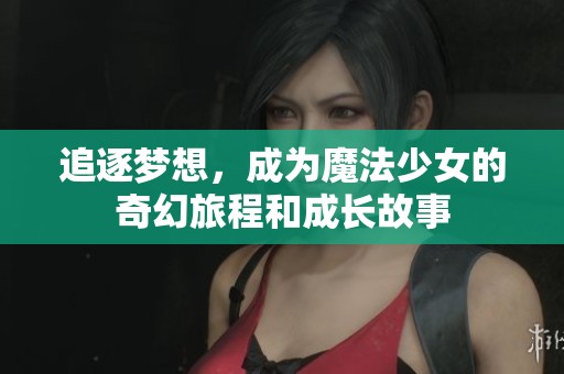 追逐梦想，成为魔法少女的奇幻旅程和成长故事