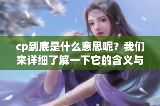cp到底是什么意思呢？我们来详细了解一下它的含义与用法。