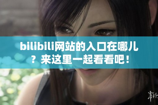 bilibili网站的入口在哪儿？来这里一起看看吧！