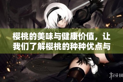 樱桃的美味与健康价值，让我们了解樱桃的种种优点与好处