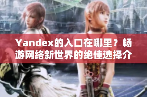 Yandex的入口在哪里？畅游网络新世界的绝佳选择介绍。