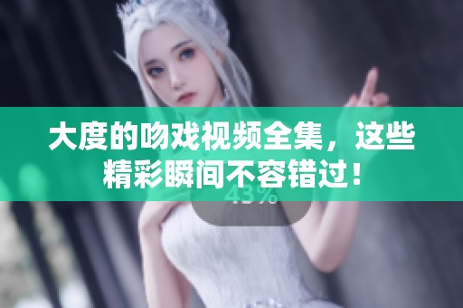 大度的吻戏视频全集，这些精彩瞬间不容错过！
