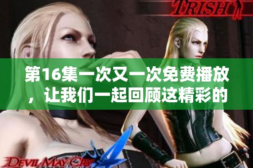 第16集一次又一次免费播放，让我们一起回顾这精彩的时刻吧