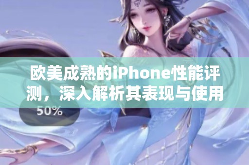 欧美成熟的iPhone性能评测，深入解析其表现与使用体验