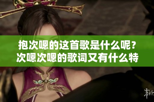 抱次嗯的这首歌是什么呢？次嗯次嗯的歌词又有什么特别之处呢？