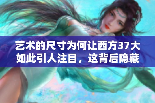 艺术的尺寸为何让西方37大如此引人注目，这背后隐藏着怎样的故事呢