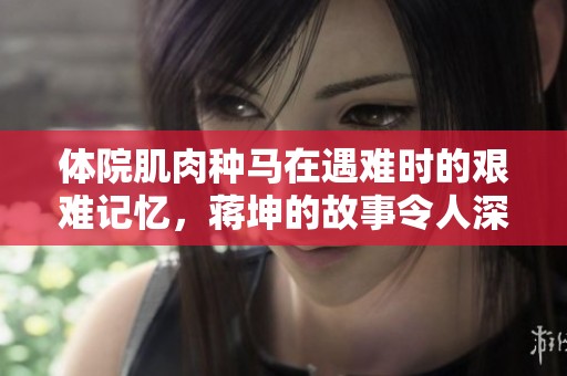 体院肌肉种马在遇难时的艰难记忆，蒋坤的故事令人深思