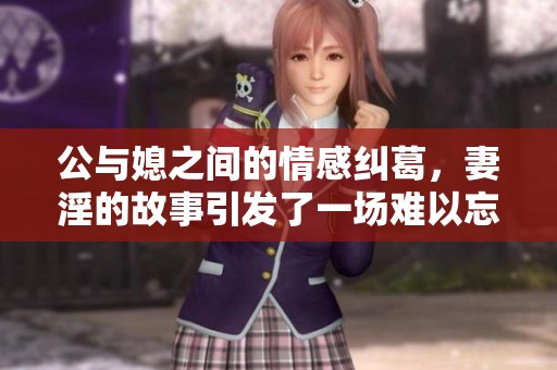 公与媳之间的情感纠葛，妻淫的故事引发了一场难以忘怀的7h文探讨