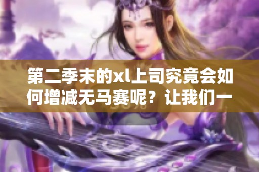 第二季末的xl上司究竟会如何增减无马赛呢？让我们一起来探讨一下这个问题！