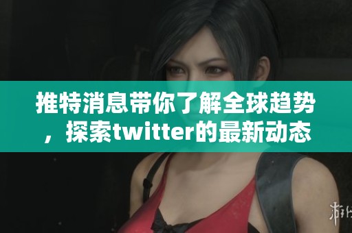 推特消息带你了解全球趋势，探索twitter的最新动态与影响力