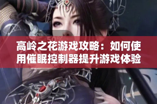 高岭之花游戏攻略：如何使用催眠控制器提升游戏体验