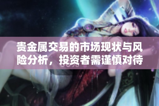 贵金属交易的市场现状与风险分析，投资者需谨慎对待贵金属交易。