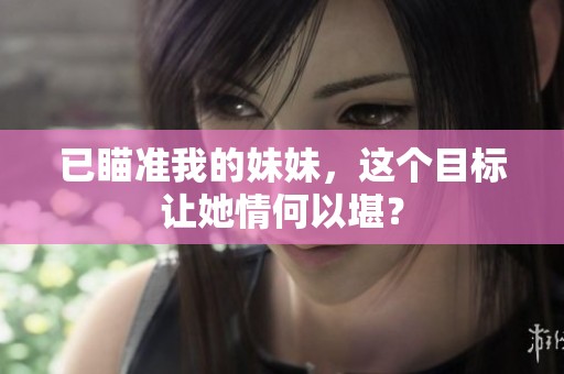 已瞄准我的妹妹，这个目标让她情何以堪？