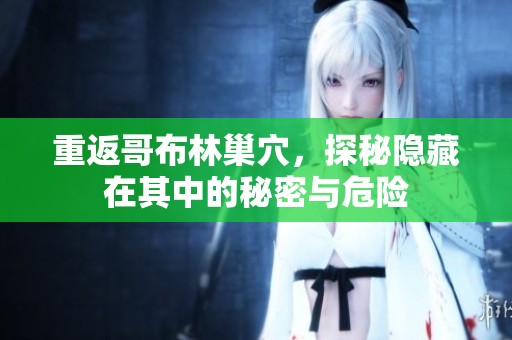 重返哥布林巢穴，探秘隐藏在其中的秘密与危险