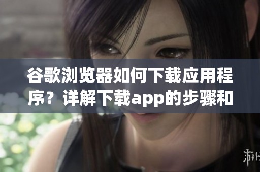 谷歌浏览器如何下载应用程序？详解下载app的步骤和技巧