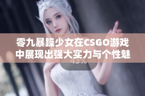 零九暴躁少女在CSGO游戏中展现出强大实力与个性魅力