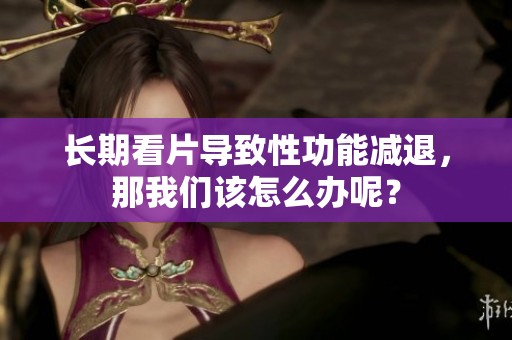 长期看片导致性功能减退，那我们该怎么办呢？