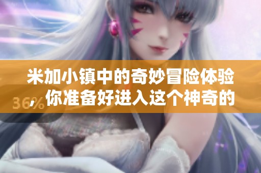 米加小镇中的奇妙冒险体验，你准备好进入这个神奇的世界了吗