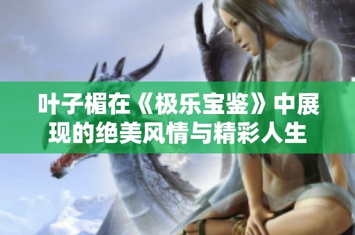 叶子楣在《极乐宝鉴》中展现的绝美风情与精彩人生