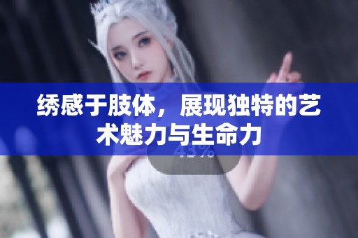 绣感于肢体，展现独特的艺术魅力与生命力