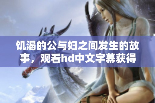饥渴的公与妇之间发生的故事，观看hd中文字幕获得不同的感受与体验