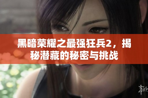 黑暗荣耀之最强狂兵2，揭秘潜藏的秘密与挑战