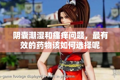 阴囊潮湿和瘙痒问题，最有效的药物该如何选择呢