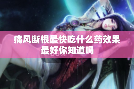 痛风断根最快吃什么药效果最好你知道吗