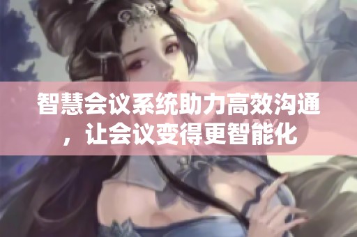 智慧会议系统助力高效沟通，让会议变得更智能化