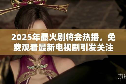2025年最火剧将会热播，免费观看最新电视剧引发关注