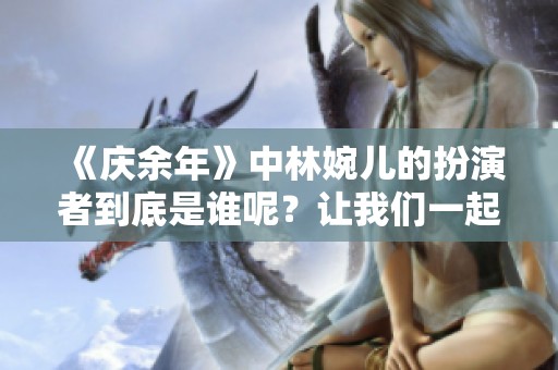 《庆余年》中林婉儿的扮演者到底是谁呢？让我们一起来揭晓！