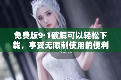 免费版9·1破解可以轻松下载，享受无限制使用的便利