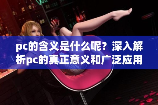 pc的含义是什么呢？深入解析pc的真正意义和广泛应用