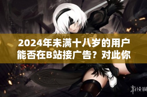 2024年未满十八岁的用户能否在B站接广告？对此你了解多少呢？