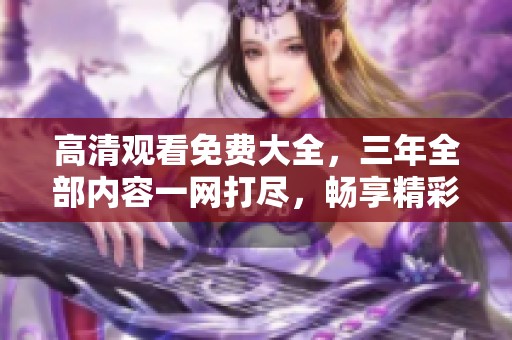 高清观看免费大全，三年全部内容一网打尽，畅享精彩时刻！