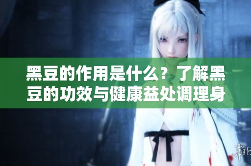 黑豆的作用是什么？了解黑豆的功效与健康益处调理身体