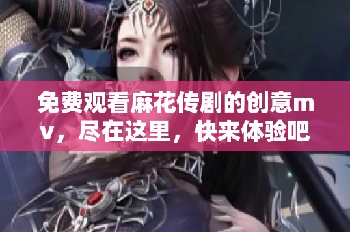 免费观看麻花传剧的创意mv，尽在这里，快来体验吧！