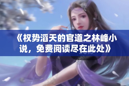 《权势滔天的官道之林峰小说，免费阅读尽在此处》